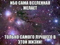 Ибо сама вселенная желает только самого лучшего в этой жизни!