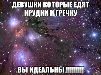 девушки которые едят крудки и гречку вы идеальны !!!!!!!!!