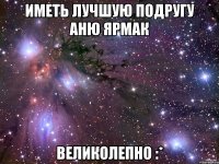 Иметь лучшую подругу Аню Ярмак великолепно :*