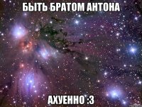 Быть братом Антона ахуенно :3