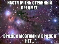 Настя очень странный предмет, вроде с мозгами, а вроде и нет...