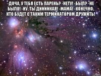 -Доча, у тебя есть парень? -Нету! -Был? -Не было! -Ну, ты диииикая! -МАМА! -Конечно, кто будет с таким терминатором дружить! 