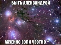 Быть Александрой Ахуенно если честно ^__^