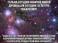 Гелька,сегодня юбилей нашей дружбы,ей сегодня 10 лет!!!С юбилеем!!! Будь всегда такой же позитивной,умной,весёлой и красивой!!!Нашей дружбе пожелаю никогда не ссорится!!!С Рождеством моя хорошая!!!