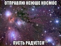 Отправлю ксюше космос Пусть радуется°^