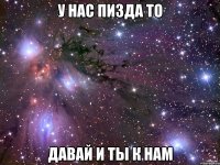 у нас пизда то давай и ты к нам