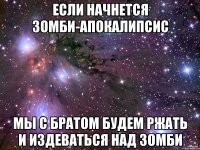 если начнется зомби-апокалипсис мы с братом будем ржать и издеваться над зомби