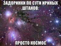 задоринки по сути ириных штанов: просто КОСМОС