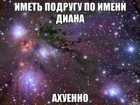 Иметь подругу по Имени Диана ахуенно