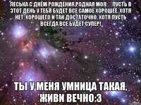 Леська с днём рождения,родная моя:***пусть в этот день у тебя будет все самое хорошее, хотя нет, хорошего и так достаточно, хотя пусть всегда все будет супер! ты у меня умница такая, живи вечно:3