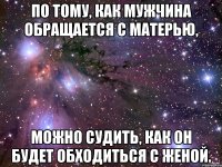 По тому, как мужчина обращается с матерью, можно судить, как он будет обходиться с женой.