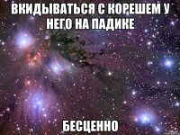 вкидываться с корешем у него на падике БЕСЦЕННО