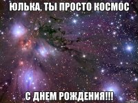 Юлька, ты просто КОСМОС С Днем Рождения!!!