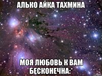 АЛЬКО АЙКА ТАХМИНА МОЯ ЛЮБОВЬ К ВАМ БЕСКОНЕЧНА:*