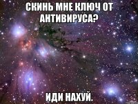 скинь мне ключ от антивируса? иди нахуй.