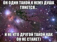 он один такой,к нему душа тянется... и не кто другой такой как он не станет)