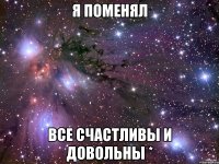 я поменял все счастливы и довольны *