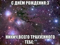 с днём Рождения:З Никич,всего трахуенного тебе:*