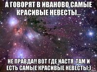 а говорят в Иваново самые красивые невесты... не правда!! вот где настя, там и есть самые красивые невесты;)