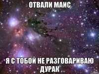отвали Маис я с тобой не разговариваю дурак