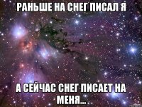 Раньше на снег писал я А сейчас снег писает на меня...