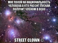 МНЕ ПОХУЙ НА НАЦИОНАЛЬНОСТЬ ЧЕЛОВЕКА А КТО РАССИТ ПУСКАЙ ПОЛУЧИТ ЧЛЕНОМ В ВЕКО STREET CLOWN ©