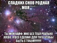 Сладких снов родная моя***** ты мой кайф, мне без тебя реально хуево, я все сделаю для того чтобы быть с тобой!!!!!!!!