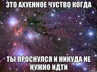 Это ахуенное чуство когда Ты проснулся и никуда не нужно идти