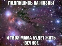 Подпишись на жизнь! И твоя Мама будет жить вечно!