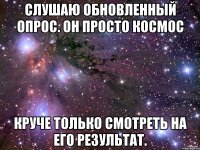 Слушаю обновленный опрос. Он просто космос Круче только смотреть на его результат.
