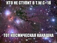 Кто не ступит в T.W.C+18 Тот космическая какашка =***