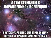 а тем временем в параллельной вселенной Якутск разрушен землятресением и окутан 60 градусными морозами
