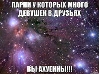 Парни у которых много девушек в друзьях Вы Ахуенны!!!