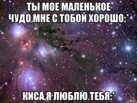 Ты мое маленькое чудо,мне с тобой хорошо:* Киса,я люблю тебя:*