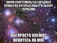 парни спортсмены без вредных привычек которые пишут и звонят первыми ВЫ ПРОСТО КОСМОС ЖЕНИТЕСЬ НА МНЕ
