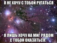 я не хочу с тобой ругаться я лишь хочу на миг рядом с тобой оказаться:*