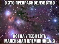 О это прекрасное чувство когда у тебя есть маленькая племянница :3