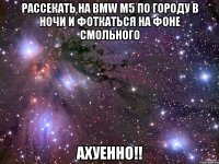 рассекать на BMW М5 по городу в ночи и фоткаться на фоне Смольного АХУЕННО!!