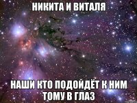 никита и виталя наши кто подойдёт к ним тому в глаз