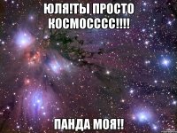 ЮЛЯ!ТЫ ПРОСТО КОСМОСССС!!!! ПАНДА МОЯ!!