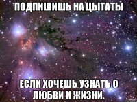 Подпишишь на цытаты Если хочешь узнать о любви и жизни.