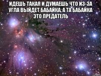 Идешь такая и думаешь что из-за угла выйдет бабайка, а та бабайка это предатель 