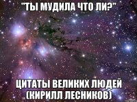 "ты мудила что ли?" цитаты великих людей (кирилл лесников)