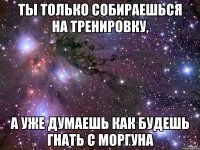 ТЫ ТОЛЬКО СОБИРАЕШЬСЯ НА ТРЕНИРОВКУ, А УЖЕ ДУМАЕШЬ КАК БУДЕШЬ ГНАТЬ С МОРГУНА