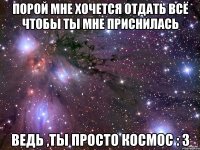 Порой мне хочется отдать всё чтобы ты мне приснилась ведь ,ты просто космос : З