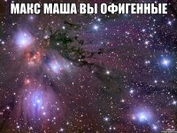 Макс Маша вы офигенные 