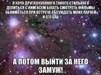 Я хочу друга!Охуенного такого,стильного делиться с ним всем бухать смотреть фильмы обниматься при встрече обсуждать моих парней и его баб А потом выйти за него замуж!