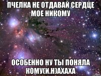 Пчелка не отдавай сердце мое никому особенно ну ты поняла кому(И.Н)ахаха