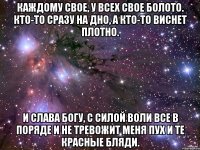 Каждому свое, у всех свое болото. Кто-то сразу на дно, а кто-то виснет плотно. И слава Богу, с силой воли все в поряде И не тревожит меня пух и те красные бляди.