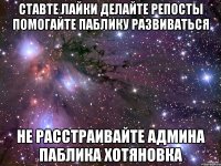 ставте лайки делайте репосты помогайте паблику развиваться не расстраивайте админа паблика хотяновка